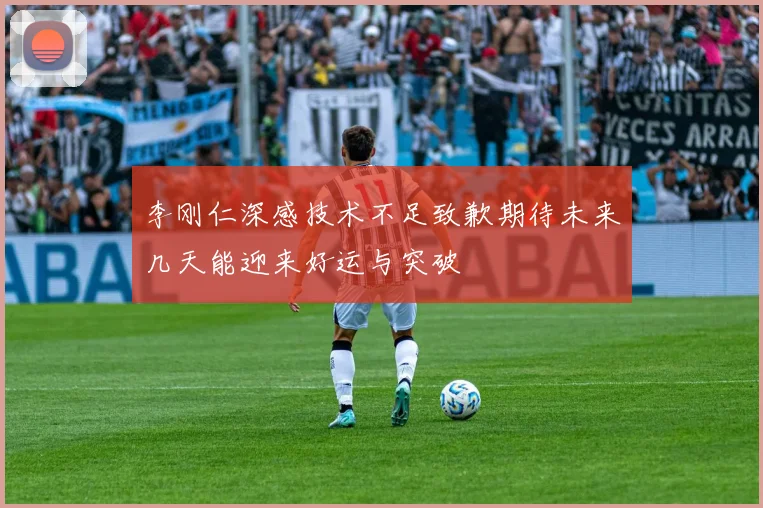 李刚仁深感技术不足致歉期待未来几天能迎来好运与突破