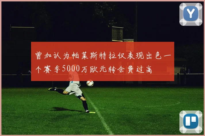 曾加认为帕莱斯特拉仅表现出色一个赛季5000万欧元转会费过高