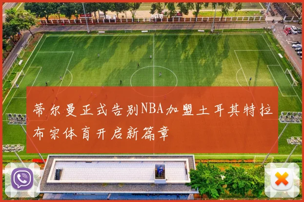蒂尔曼正式告别NBA加盟土耳其特拉布宗体育开启新篇章