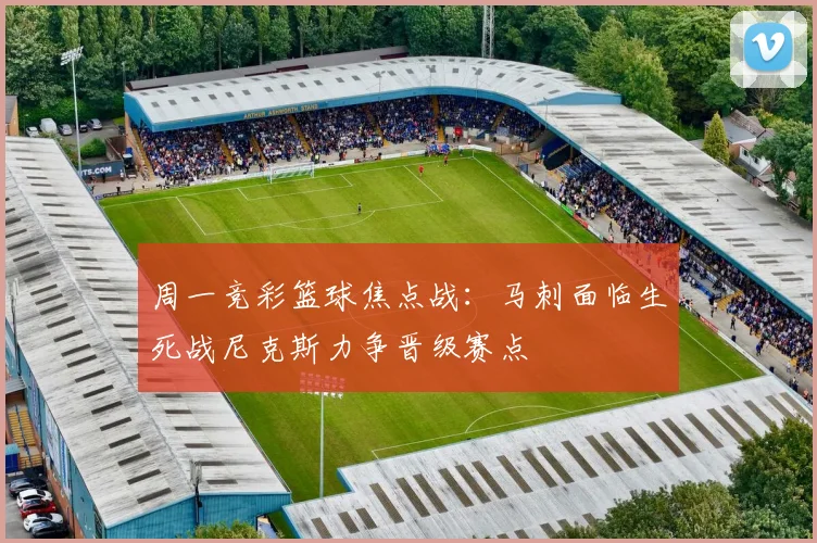周一竞彩篮球焦点战：马刺面临生死战尼克斯力争晋级赛点