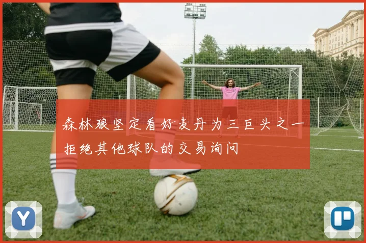 森林狼坚定看好麦丹为三巨头之一拒绝其他球队的交易询问