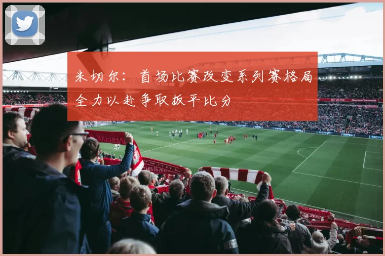 米切尔：首场比赛改变系列赛格局全力以赴争取扳平比分
