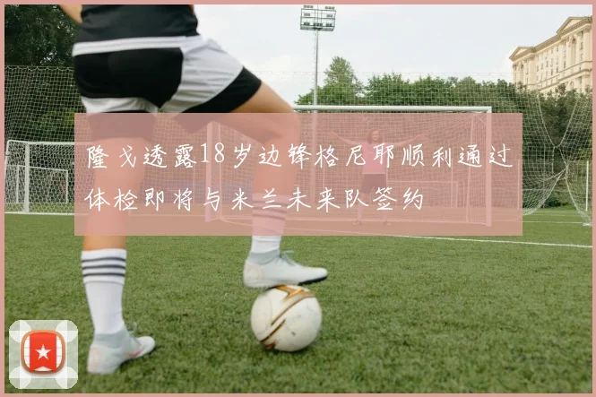 隆戈透露18岁边锋格尼耶顺利通过体检即将与米兰未来队签约