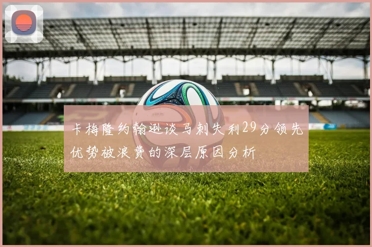 卡梅隆约翰逊谈马刺失利29分领先优势被浪费的深层原因分析