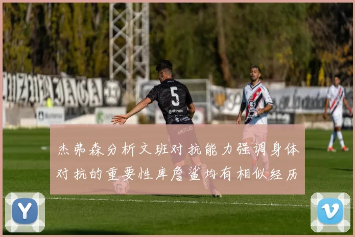 杰弗森分析文班对抗能力强调身体对抗的重要性库詹鲨均有相似经历