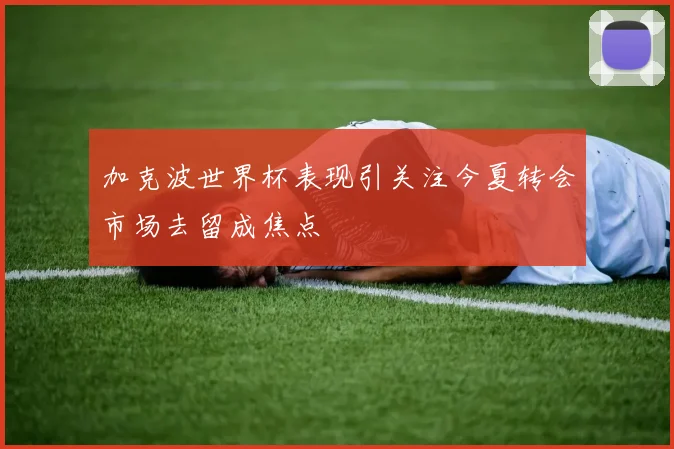 加克波世界杯表现引关注今夏转会市场去留成焦点