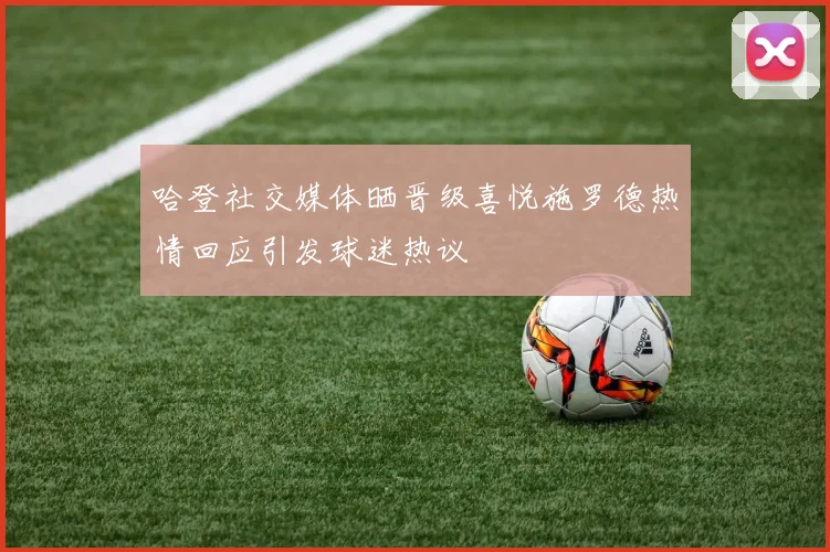 哈登社交媒体晒晋级喜悦施罗德热情回应引发球迷热议