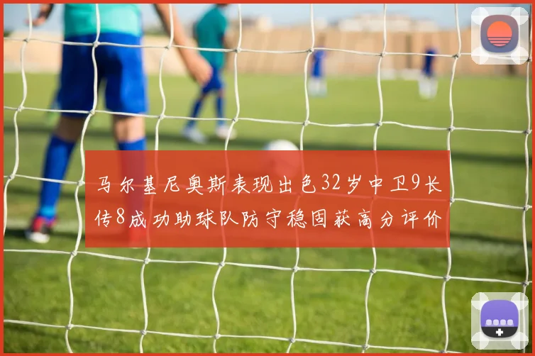 马尔基尼奥斯表现出色32岁中卫9长传8成功助球队防守稳固获高分评价