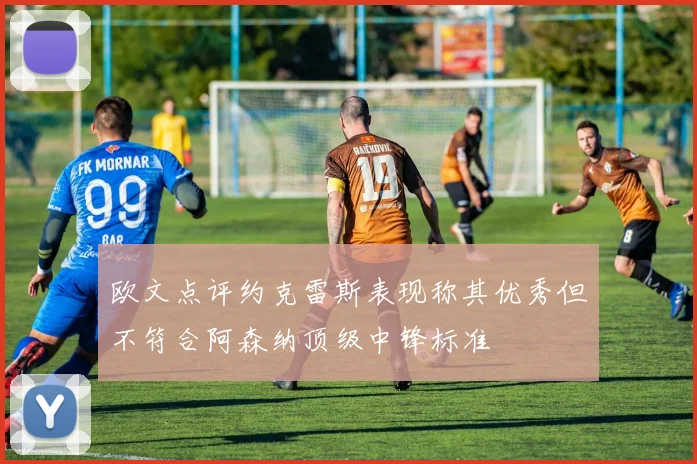 欧文点评约克雷斯表现称其优秀但不符合阿森纳顶级中锋标准