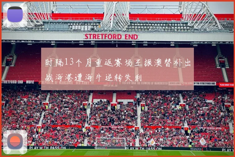 时隔13个月重返赛场王振澳替补出战海港遭海牛逆转失利
