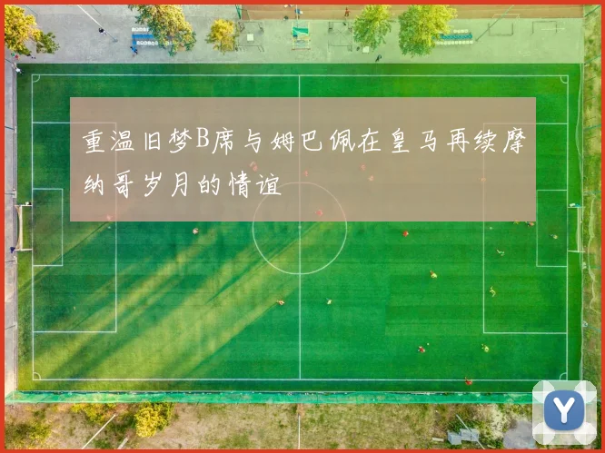 重温旧梦B席与姆巴佩在皇马再续摩纳哥岁月的情谊