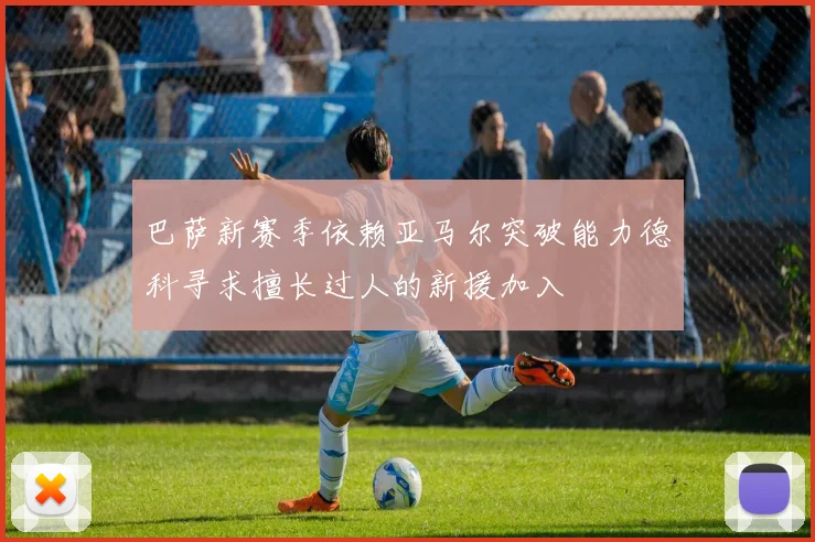巴萨新赛季依赖亚马尔突破能力德科寻求擅长过人的新援加入