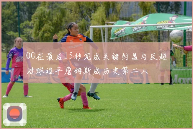OG在最后15秒完成关键封盖与反超进球追平詹姆斯成历史第二人