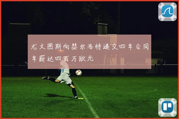 尤文图斯向瑟尔洛特递交四年合同年薪达四百万欧元