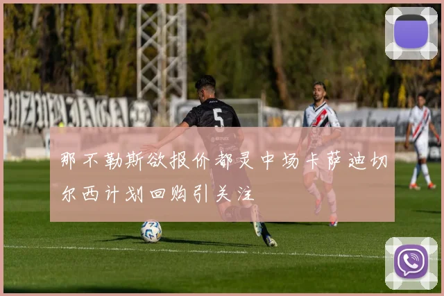 那不勒斯欲报价都灵中场卡萨迪切尔西计划回购引关注