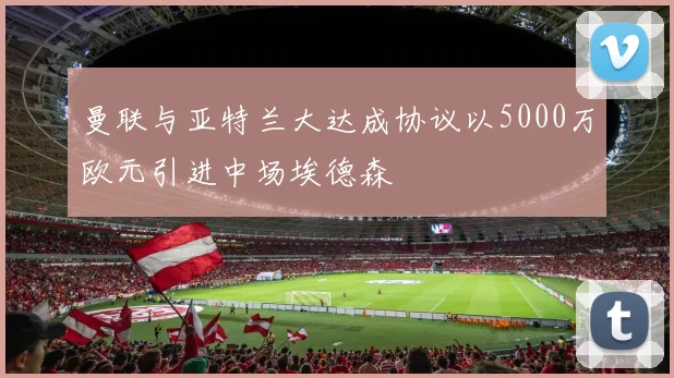 曼联与亚特兰大达成协议以5000万欧元引进中场埃德森