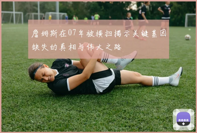 詹姆斯在07年被横扫揭示关键基因缺失的真相与伟大之路