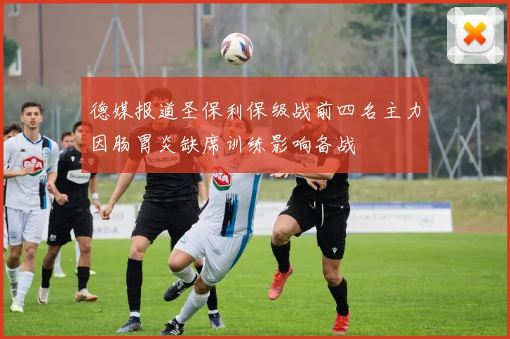 德媒报道圣保利保级战前四名主力因肠胃炎缺席训练影响备战