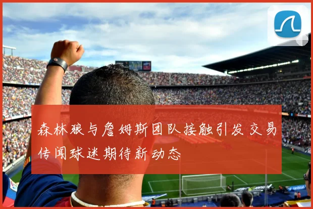 森林狼与詹姆斯团队接触引发交易传闻球迷期待新动态